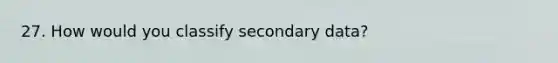 27. How would you classify secondary data?