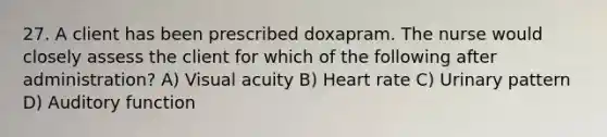 27. A client has been prescribed doxapram. The nurse would closely assess the client for which of the following after administration? A) Visual acuity B) Heart rate C) Urinary pattern D) Auditory function