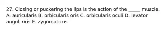 27. Closing or puckering the lips is the action of the _____ muscle. A. auricularis B. orbicularis oris C. orbicularis oculi D. levator anguli oris E. zygomaticus