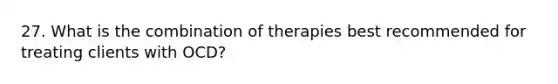 27. What is the combination of therapies best recommended for treating clients with OCD?