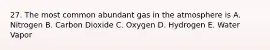 27. The most common abundant gas in the atmosphere is A. Nitrogen B. Carbon Dioxide C. Oxygen D. Hydrogen E. Water Vapor