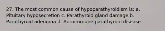 27. The most common cause of hypoparathyroidism is: a. Pituitary hyposecretion c. Parathyroid gland damage b. Parathyroid adenoma d. Autoimmune parathyroid disease