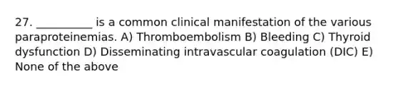 27. __________ is a common clinical manifestation of the various paraproteinemias. A) Thromboembolism B) Bleeding C) Thyroid dysfunction D) Disseminating intravascular coagulation (DIC) E) None of the above