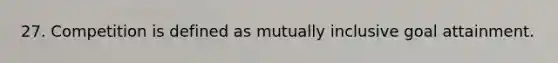 27. Competition is defined as mutually inclusive goal attainment.