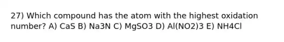 27) Which compound has the atom with the highest oxidation number? A) CaS B) Na3N C) MgSO3 D) Al(NO2)3 E) NH4Cl