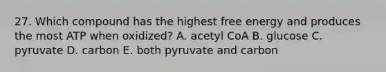 27. Which compound has the highest free energy and produces the most ATP when oxidized? A. acetyl CoA B. glucose C. pyruvate D. carbon E. both pyruvate and carbon