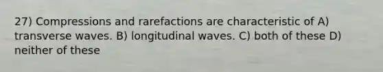 27) Compressions and rarefactions are characteristic of A) transverse waves. B) longitudinal waves. C) both of these D) neither of these