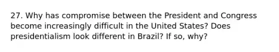 27. Why has compromise between the President and Congress become increasingly difficult in the United States? Does presidentialism look different in Brazil? If so, why?