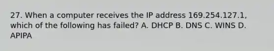 27. When a computer receives the IP address 169.254.127.1, which of the following has failed? A. DHCP B. DNS C. WINS D. APIPA