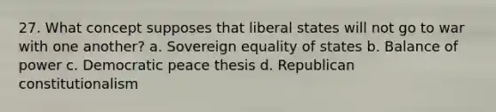 27. What concept supposes that liberal states will not go to war with one another? a. Sovereign equality of states b. Balance of power c. Democratic peace thesis d. Republican constitutionalism