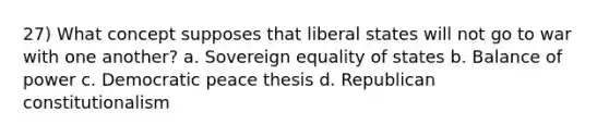 27) What concept supposes that liberal states will not go to war with one another? a. Sovereign equality of states b. Balance of power c. Democratic peace thesis d. Republican constitutionalism