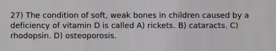 27) The condition of soft, weak bones in children caused by a deficiency of vitamin D is called A) rickets. B) cataracts. C) rhodopsin. D) osteoporosis.