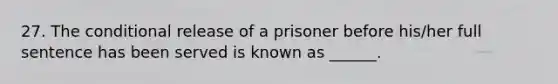 27. The conditional release of a prisoner before his/her full sentence has been served is known as ______.