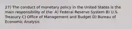 27) The conduct of monetary policy in the United States is the main responsibility of the: A) Federal Reserve System B) U.S. Treasury C) Office of Management and Budget D) Bureau of Economic Analysis