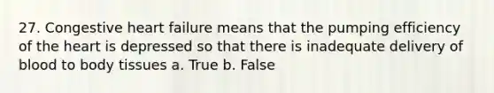 27. Congestive heart failure means that the pumping efficiency of the heart is depressed so that there is inadequate delivery of blood to body tissues a. True b. False