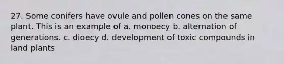 27. Some conifers have ovule and pollen cones on the same plant. This is an example of a. monoecy b. alternation of generations. c. dioecy d. development of toxic compounds in land plants