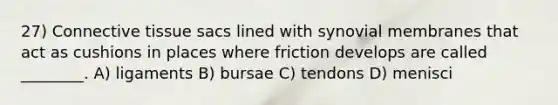 27) Connective tissue sacs lined with synovial membranes that act as cushions in places where friction develops are called ________. A) ligaments B) bursae C) tendons D) menisci