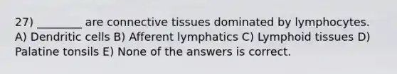 27) ________ are <a href='https://www.questionai.com/knowledge/kYDr0DHyc8-connective-tissue' class='anchor-knowledge'>connective tissue</a>s dominated by lymphocytes. A) Dendritic cells B) Afferent lymphatics C) Lymphoid tissues D) Palatine tonsils E) None of the answers is correct.