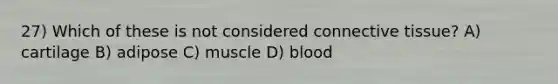 27) Which of these is not considered connective tissue? A) cartilage B) adipose C) muscle D) blood