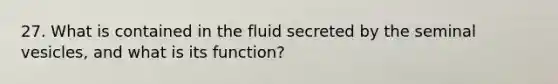 27. What is contained in the fluid secreted by the seminal vesicles, and what is its function?