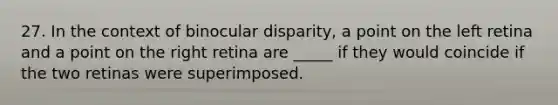 27. In the context of binocular disparity, a point on the left retina and a point on the right retina are _____ if they would coincide if the two retinas were superimposed.