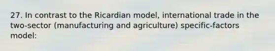 27. In contrast to the Ricardian model, international trade in the two-sector (manufacturing and agriculture) specific-factors model: