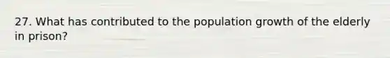 27. What has contributed to the population growth of the elderly in prison?