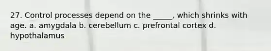 27. Control processes depend on the _____, which shrinks with age. a. amygdala b. cerebellum c. prefrontal cortex d. hypothalamus