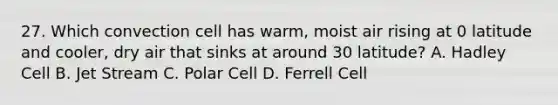 27. Which convection cell has warm, moist air rising at 0 latitude and cooler, dry air that sinks at around 30 latitude? A. Hadley Cell B. Jet Stream C. Polar Cell D. Ferrell Cell