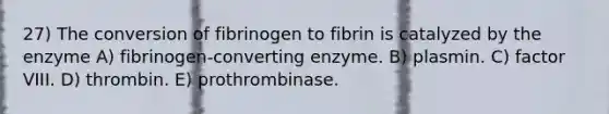 27) The conversion of fibrinogen to fibrin is catalyzed by the enzyme A) fibrinogen-converting enzyme. B) plasmin. C) factor VIII. D) thrombin. E) prothrombinase.