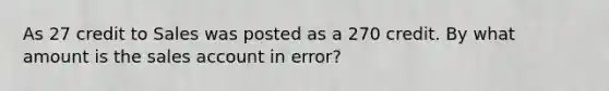 As 27 credit to Sales was posted as a 270 credit. By what amount is the sales account in error?