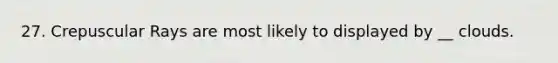 27. Crepuscular Rays are most likely to displayed by __ clouds.