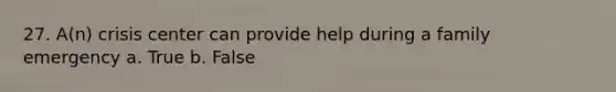 27. A(n) crisis center can provide help during a family emergency a. True b. False