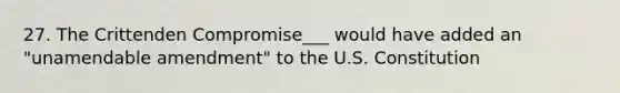 27. The Crittenden Compromise___ would have added an "unamendable amendment" to the U.S. Constitution