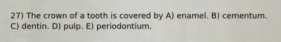 27) The crown of a tooth is covered by A) enamel. B) cementum. C) dentin. D) pulp. E) periodontium.