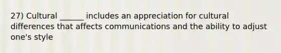 27) Cultural ______ includes an appreciation for cultural differences that affects communications and the ability to adjust one's style