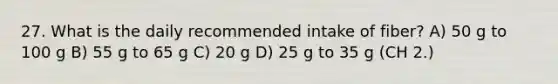 27. What is the daily recommended intake of fiber? A) 50 g to 100 g B) 55 g to 65 g C) 20 g D) 25 g to 35 g (CH 2.)