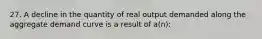 27. A decline in the quantity of real output demanded along the aggregate demand curve is a result of a(n):