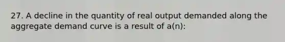 27. A decline in the quantity of real output demanded along the aggregate demand curve is a result of a(n):