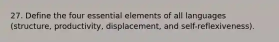 27. Define the four essential elements of all languages (structure, productivity, displacement, and self-reflexiveness).