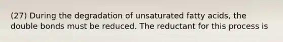 (27) During the degradation of unsaturated fatty acids, the double bonds must be reduced. The reductant for this process is