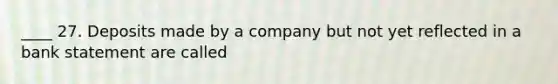 ____ 27. Deposits made by a company but not yet reflected in a bank statement are called