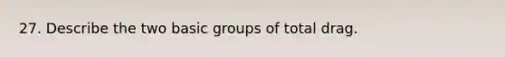 27. Describe the two basic groups of total drag.