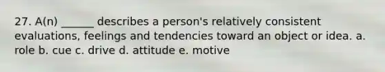 27. A(n) ______ describes a person's relatively consistent evaluations, feelings and tendencies toward an object or idea. a. role b. cue c. drive d. attitude e. motive