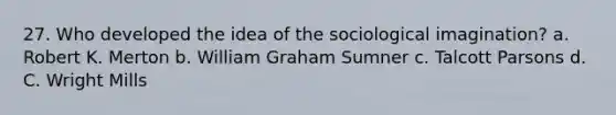 27. Who developed the idea of the sociological imagination? a. Robert K. Merton b. William Graham Sumner c. Talcott Parsons d. C. Wright Mills