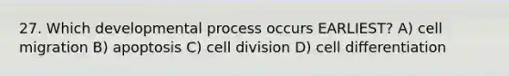 27. Which developmental process occurs EARLIEST? A) cell migration B) apoptosis C) cell division D) cell differentiation