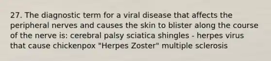 27. The diagnostic term for a viral disease that affects the peripheral nerves and causes the skin to blister along the course of the nerve is: cerebral palsy sciatica shingles - herpes virus that cause chickenpox "Herpes Zoster" multiple sclerosis