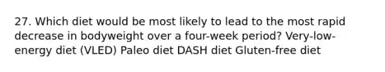 27. Which diet would be most likely to lead to the most rapid decrease in bodyweight over a four-week period? Very-low-energy diet (VLED) Paleo diet DASH diet Gluten-free diet