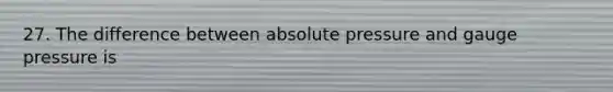 27. The difference between absolute pressure and gauge pressure is ​