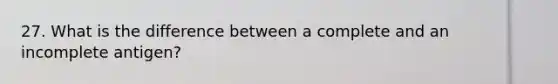 27. What is the difference between a complete and an incomplete antigen?